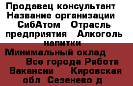 Продавец-консультант › Название организации ­ СибАтом › Отрасль предприятия ­ Алкоголь, напитки › Минимальный оклад ­ 20 000 - Все города Работа » Вакансии   . Кировская обл.,Сезенево д.